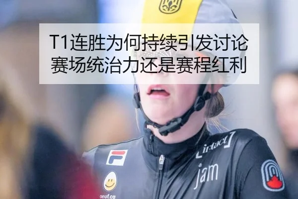 T1连胜为何持续引发讨论 赛场统治力还是赛程红利 - m6